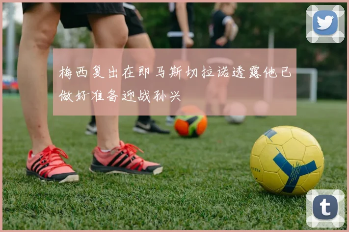 梅西复出在即马斯切拉诺透露他已做好准备迎战孙兴慜