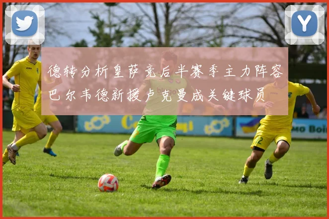 德转分析皇萨竞后半赛季主力阵容巴尔韦德新援卢克曼成关键球员