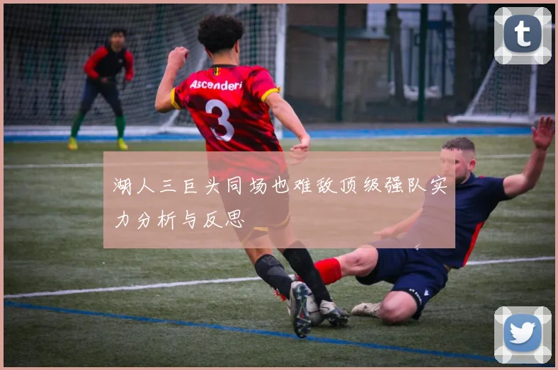 湖人三巨头同场也难敌顶级强队实力分析与反思