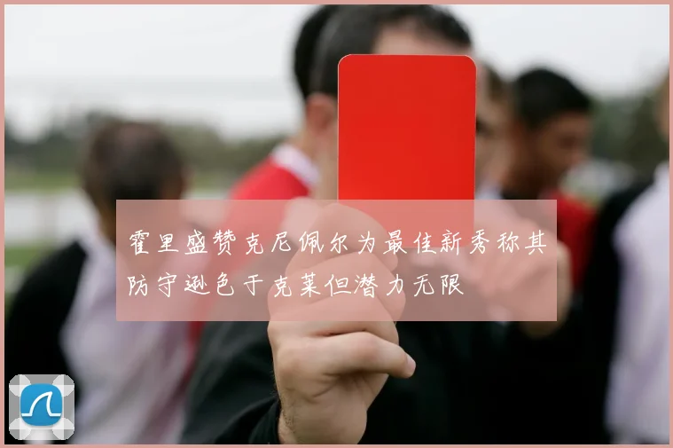 霍里盛赞克尼佩尔为最佳新秀称其防守逊色于克莱但潜力无限