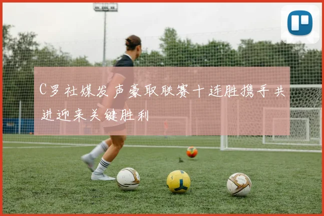 C罗社媒发声豪取联赛十连胜携手共进迎来关键胜利