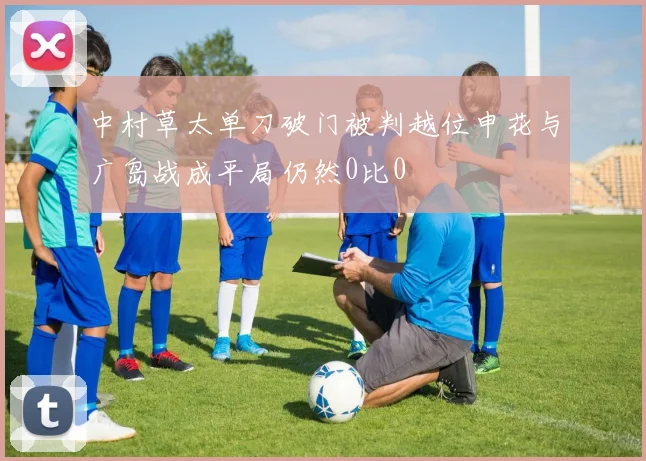 中村草太单刀破门被判越位申花与广岛战成平局仍然0比0