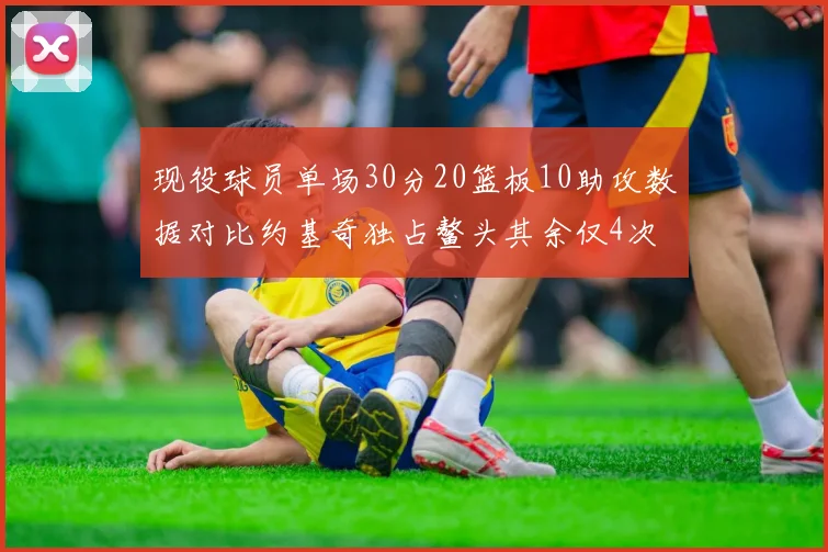 现役球员单场30分20篮板10助攻数据对比约基奇独占鳌头其余仅4次