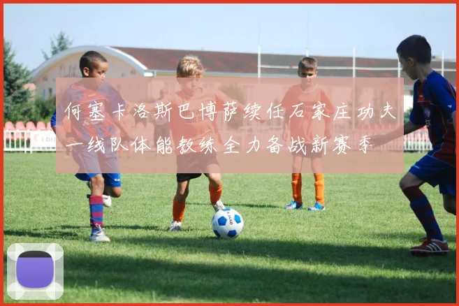 何塞卡洛斯巴博萨续任石家庄功夫一线队体能教练全力备战新赛季