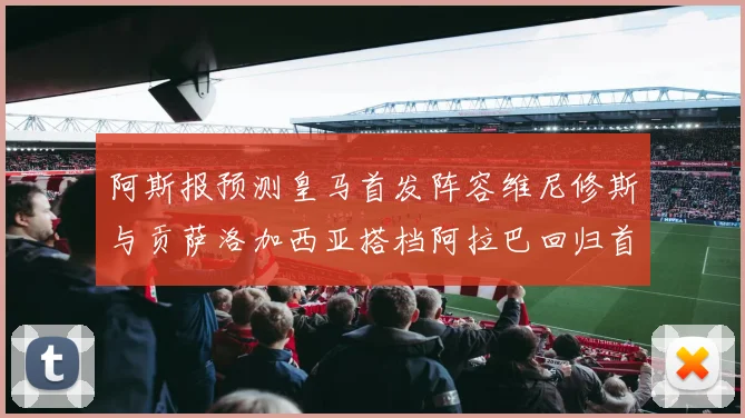 阿斯报预测皇马首发阵容维尼修斯与贡萨洛加西亚搭档阿拉巴回归首发位置