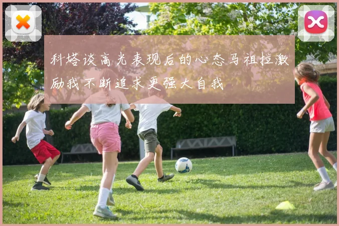 科塔谈高光表现后的心态马祖拉激励我不断追求更强大自我