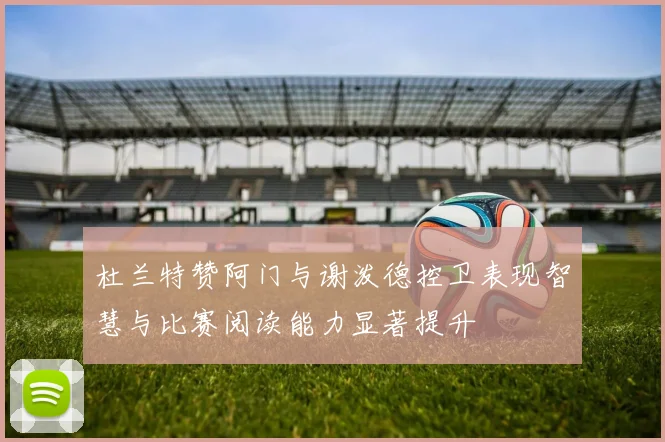 杜兰特赞阿门与谢泼德控卫表现智慧与比赛阅读能力显著提升