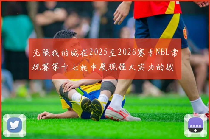 无限我的城在2025至2026赛季NBL常规赛第十七轮中展现强大实力的战报