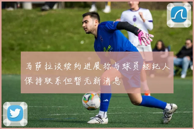 马萨拉谈续约进展称与球员经纪人保持联系但暂无新消息