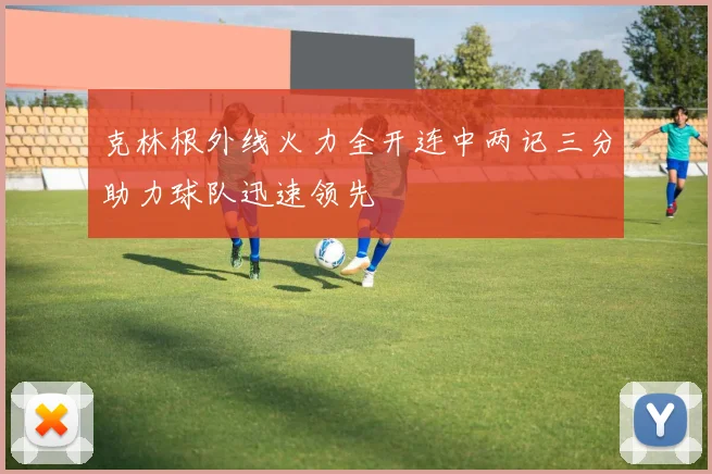 克林根外线火力全开连中两记三分助力球队迅速领先