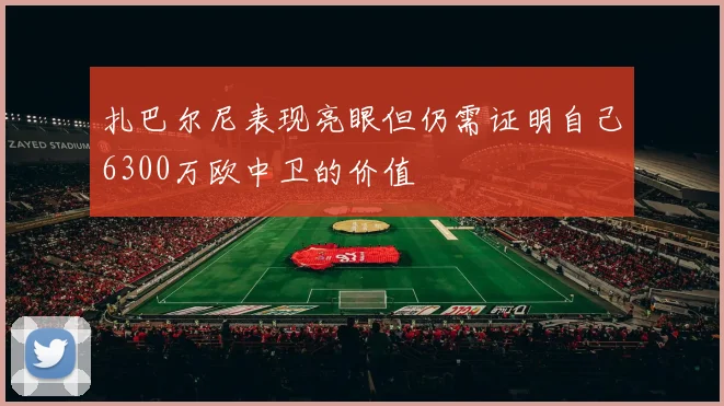 扎巴尔尼表现亮眼但仍需证明自己6300万欧中卫的价值