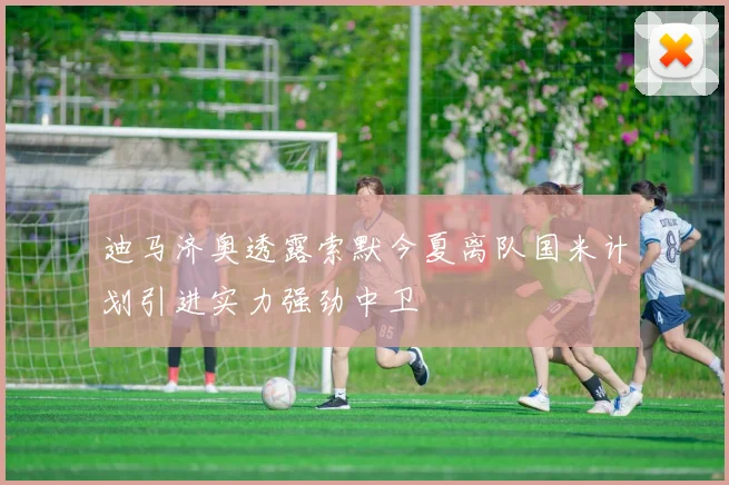 迪马济奥透露索默今夏离队国米计划引进实力强劲中卫