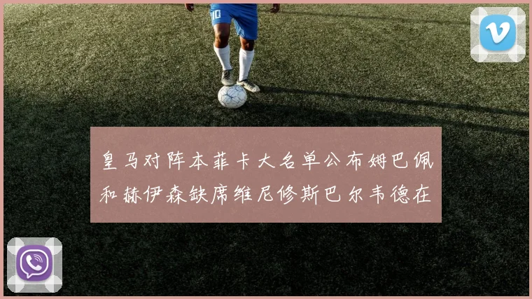 皇马对阵本菲卡大名单公布姆巴佩和赫伊森缺席维尼修斯巴尔韦德在列