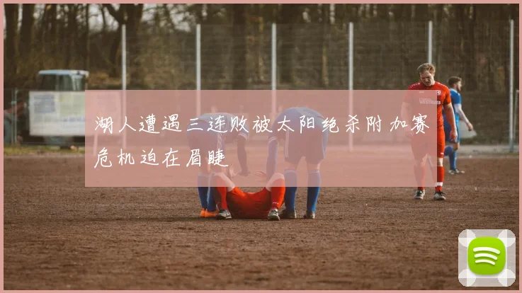 湖人遭遇三连败被太阳绝杀附加赛危机迫在眉睫