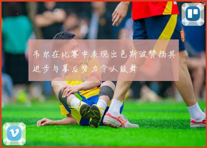 韦尔在比赛中表现出色斯波赞扬其进步与幕后努力令人鼓舞