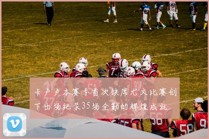 卡卢卢本赛季首次缺席尤文比赛创下出场纪录35场全勤的辉煌成就