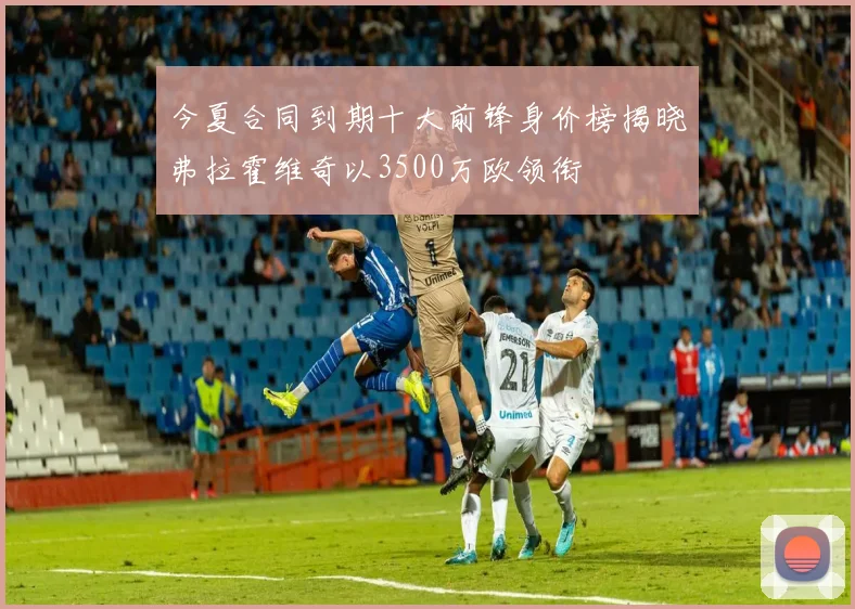 今夏合同到期十大前锋身价榜揭晓弗拉霍维奇以3500万欧领衔