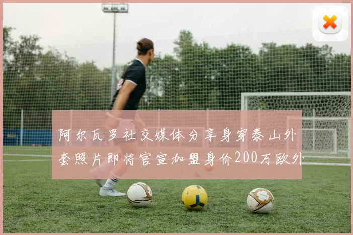 阿尔瓦罗社交媒体分享身穿泰山外套照片即将官宣加盟身价200万欧外援