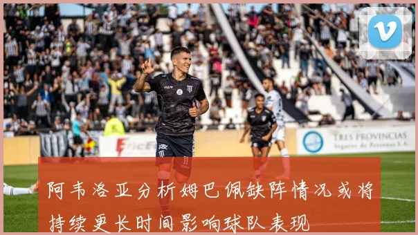 阿韦洛亚分析姆巴佩缺阵情况或将持续更长时间影响球队表现