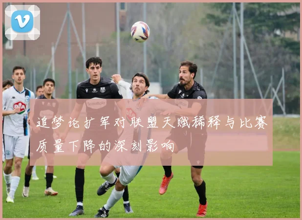 追梦论扩军对联盟天赋稀释与比赛质量下降的深刻影响