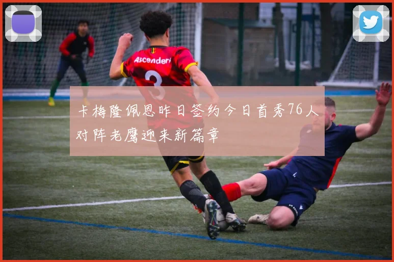 卡梅隆佩恩昨日签约今日首秀76人对阵老鹰迎来新篇章