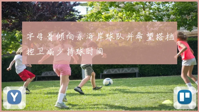 字母哥倾向东海岸球队并希望搭档控卫减少持球时间