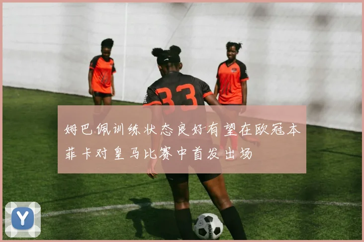 姆巴佩训练状态良好有望在欧冠本菲卡对皇马比赛中首发出场