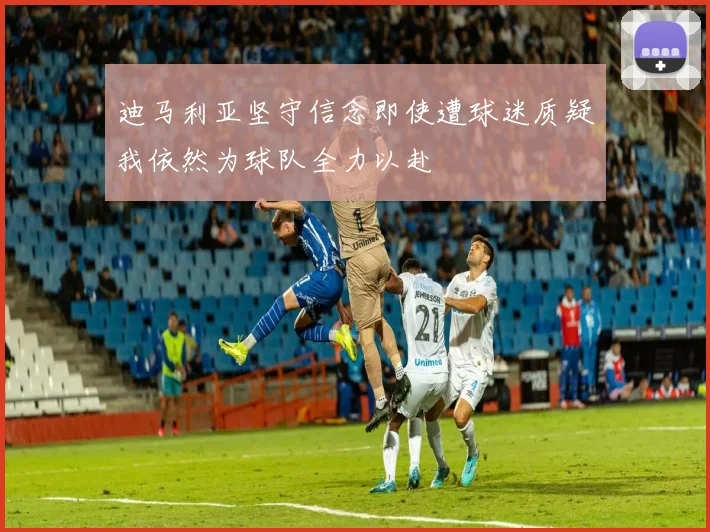 迪马利亚坚守信念即使遭球迷质疑我依然为球队全力以赴