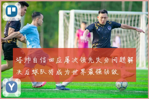 塔帅自信回应屡次领先失分问题解决后球队将成为世界最强劲敌