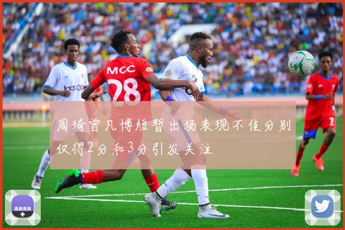 周琦曾凡博短暂出场表现不佳分别仅得2分和3分引发关注