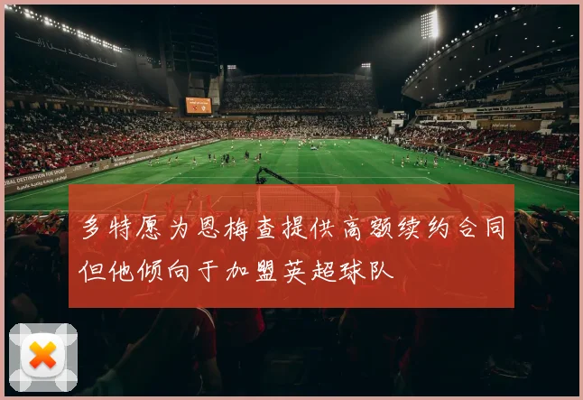 多特愿为恩梅查提供高额续约合同但他倾向于加盟英超球队