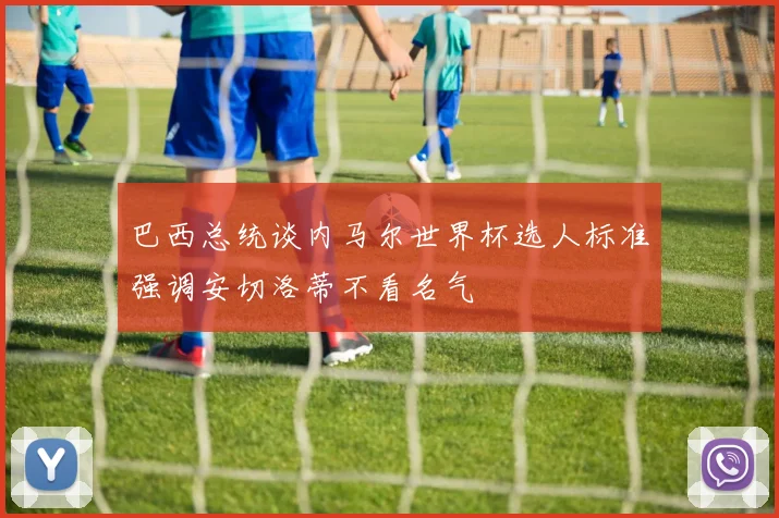 巴西总统谈内马尔世界杯选人标准强调安切洛蒂不看名气
