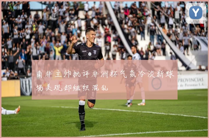 南非主帅批评非洲杯气氛冷淡新球场美观却组织混乱