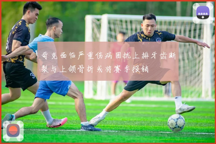 奇克面临严重伤病困扰上排牙齿断裂与上颌骨折或将赛季报销