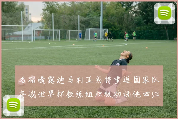 名宿透露迪马利亚或将重返国家队备战世界杯教练组积极劝说他回归