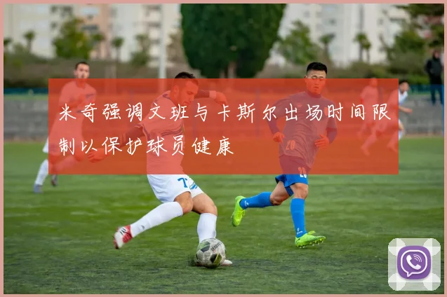 米奇强调文班与卡斯尔出场时间限制以保护球员健康