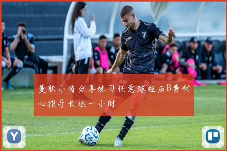 曼联小将分享练习任意球经历B费耐心指导长达一小时